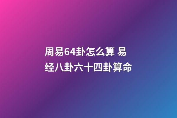 周易64卦怎么算 易经八卦六十四卦算命-第1张-观点-玄机派